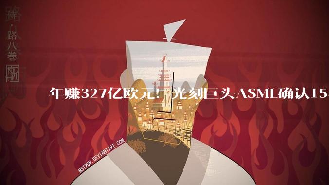年赚327亿欧元！光刻巨头ASML确认15年来最大规模裁员 员工强烈抵制：太心寒_公司_重组***_职位