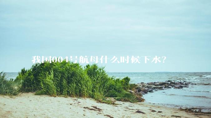 我国004号航母什么时候下水？