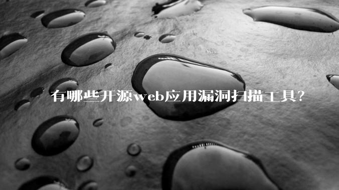 有哪些开源web应用漏洞扫描工具？