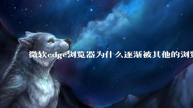 微软edge浏览器为什么逐渐被其他的浏览器代替？