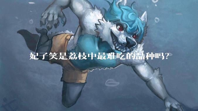 妃子笑是荔枝中最难吃的品种吗？