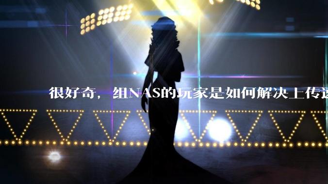 很好奇，组NAS的玩家是如何解决上传速率的问题?
