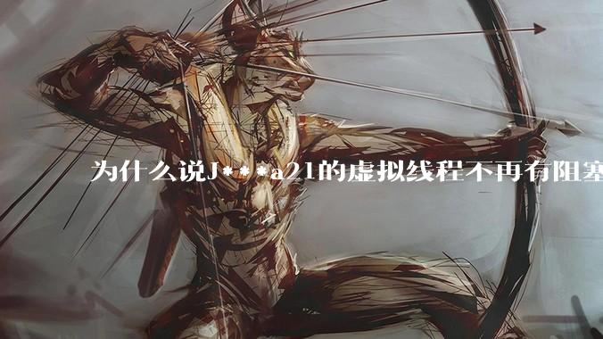 为什么说J***a21的虚拟线程不再有阻塞的问题？